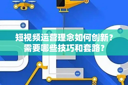 短视频运营理念如何创新？需要哪些技巧和套路？
