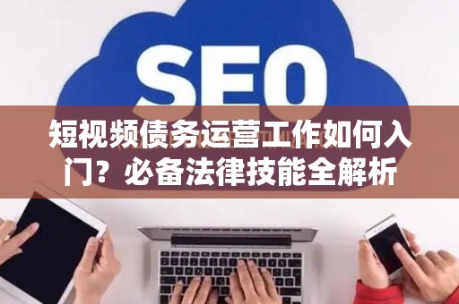 短视频债务运营工作如何入门？必备法律技能全解析